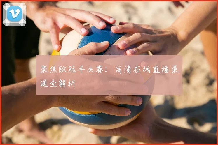 聚焦欧冠半决赛：高清在线直播渠道全解析