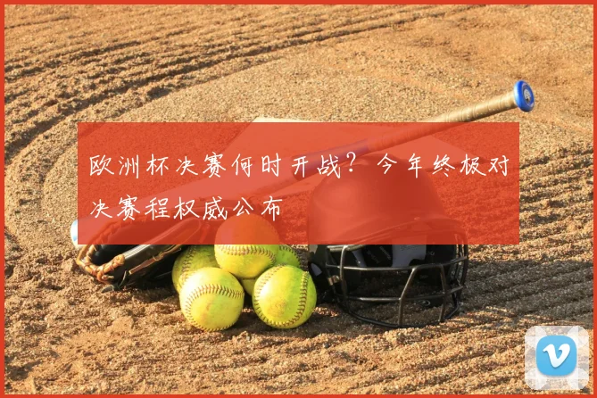 欧洲杯决赛何时开战？今年终极对决赛程权威公布