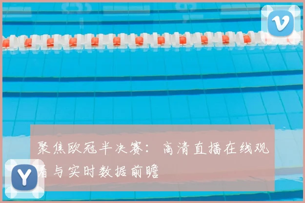 聚焦欧冠半决赛：高清直播在线观看与实时数据前瞻