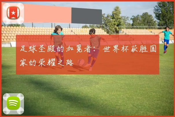 足球圣殿的加冕者：世界杯获胜国家的荣耀之路