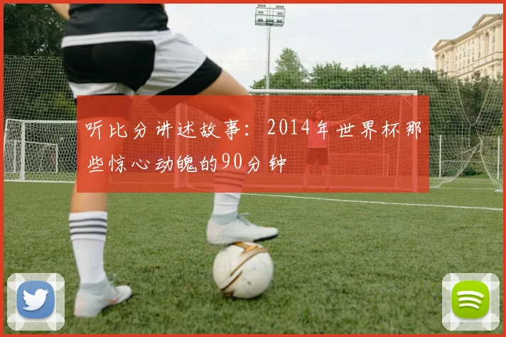 听比分讲述故事：2014年世界杯那些惊心动魄的90分钟