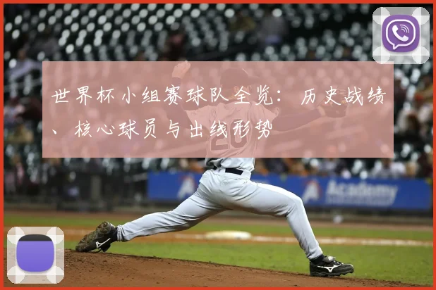 世界杯小组赛球队全览:历史战绩、核心球员与出线形势