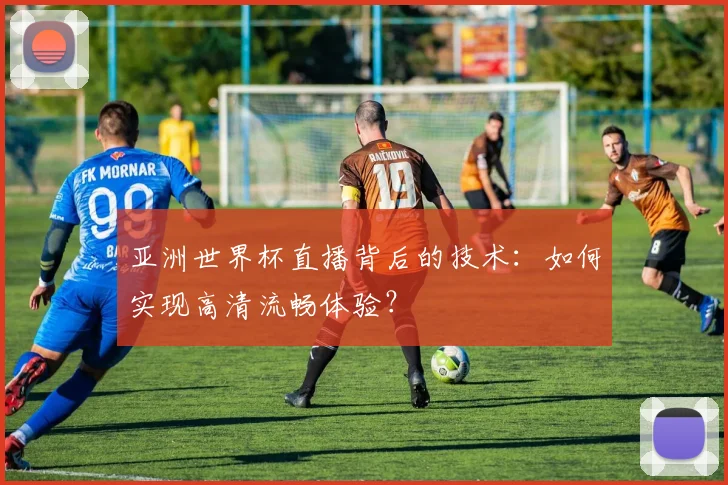 亚洲世界杯直播背后的技术：如何实现高清流畅体验？