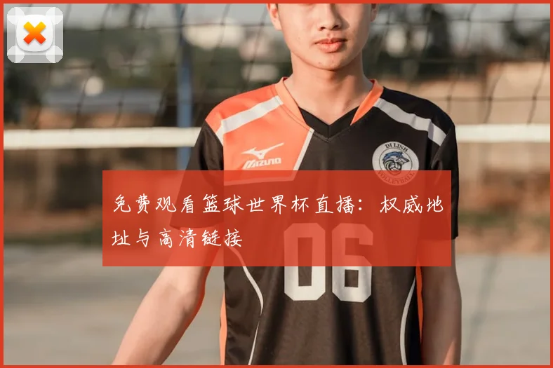 免费观看篮球世界杯直播:权威地址与高清链接