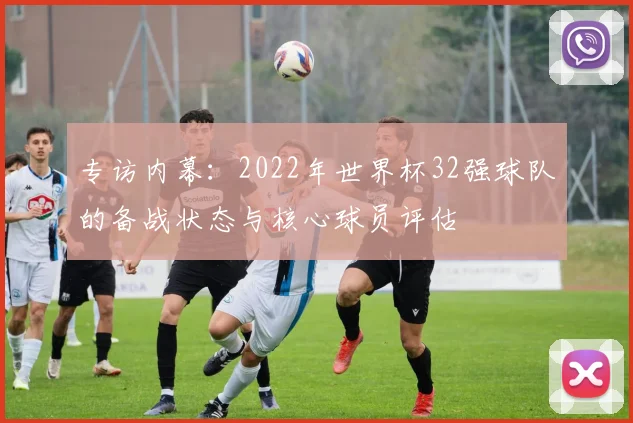 专访内幕：2022年世界杯32强球队的备战状态与核心球员评估