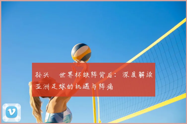 孙兴慜世界杯缺阵背后：深度解读亚洲足球的机遇与阵痛