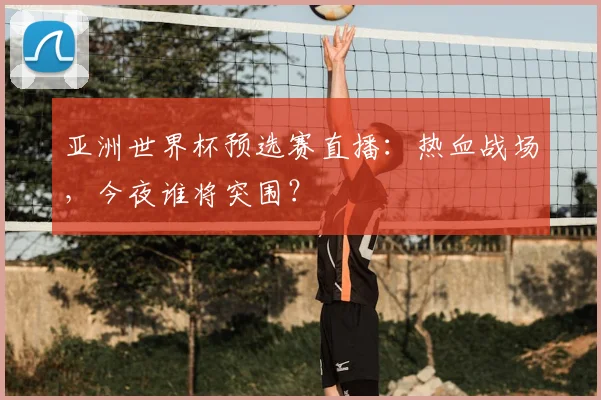 亚洲世界杯预选赛直播：热血战场，今夜谁将突围？