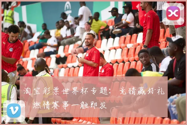 淘宝彩票世界杯专题：竞猜赢好礼，燃情赛事一触即发