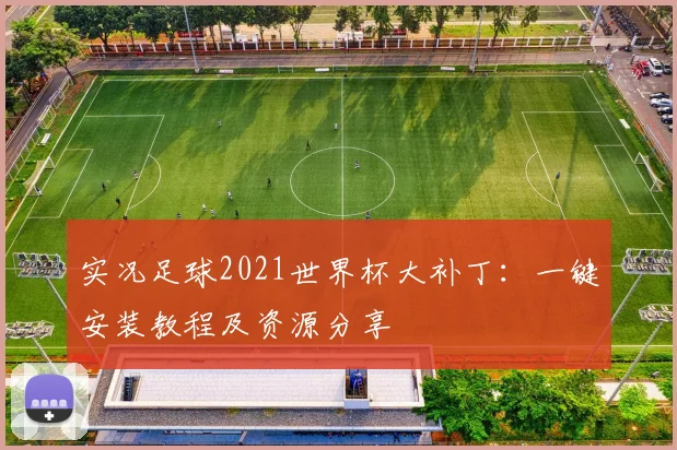 实况足球2021世界杯大补丁：一键安装教程及资源分享