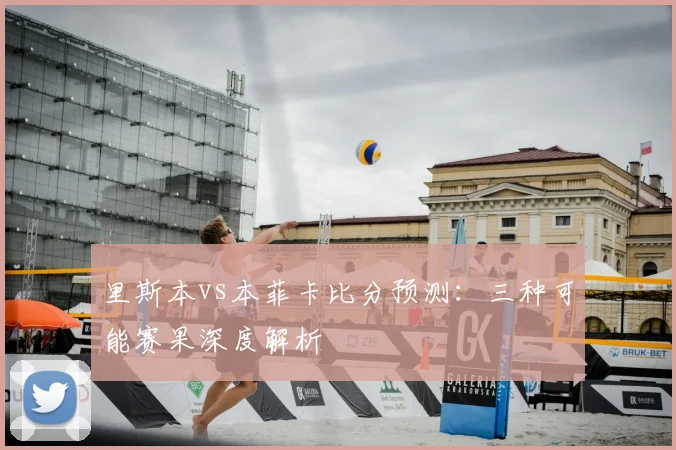 里斯本vs本菲卡比分预测：三种可能赛果深度解析