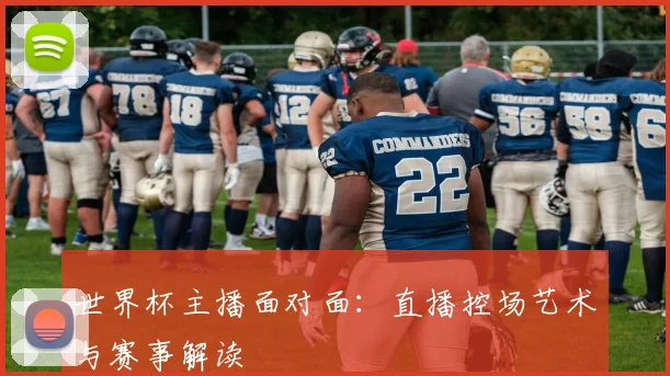 世界杯主播面对面：直播控场艺术与赛事解读