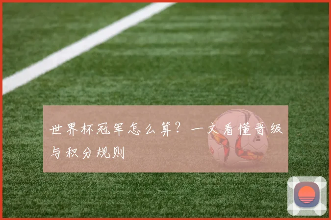 世界杯冠军怎么算？一文看懂晋级与积分规则