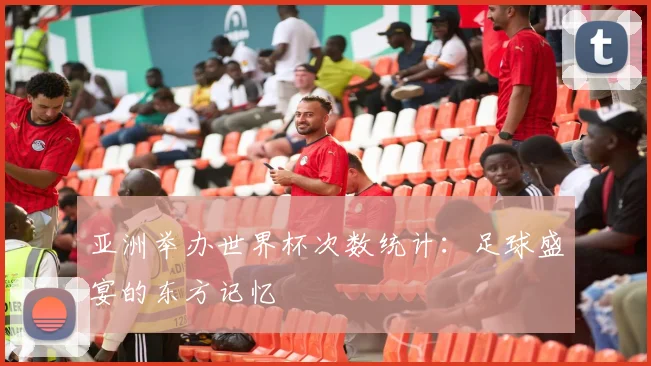 亚洲举办世界杯次数统计：足球盛宴的东方记忆