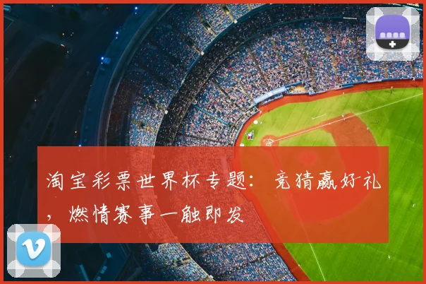 淘宝彩票世界杯专题：竞猜赢好礼，燃情赛事一触即发