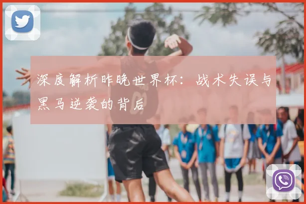 深度解析昨晚世界杯：战术失误与黑马逆袭的背后