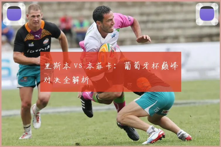 里斯本 vs 本菲卡：葡萄牙杯巅峰对决全解析