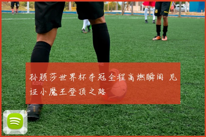 孙颖莎世界杯夺冠全程高燃瞬间 见证小魔王登顶之路