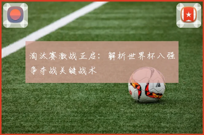 淘汰赛激战正启：解析世界杯八强争夺战关键战术