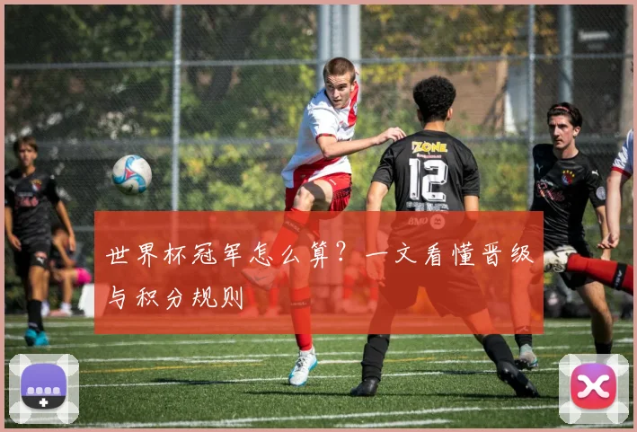世界杯冠军怎么算？一文看懂晋级与积分规则