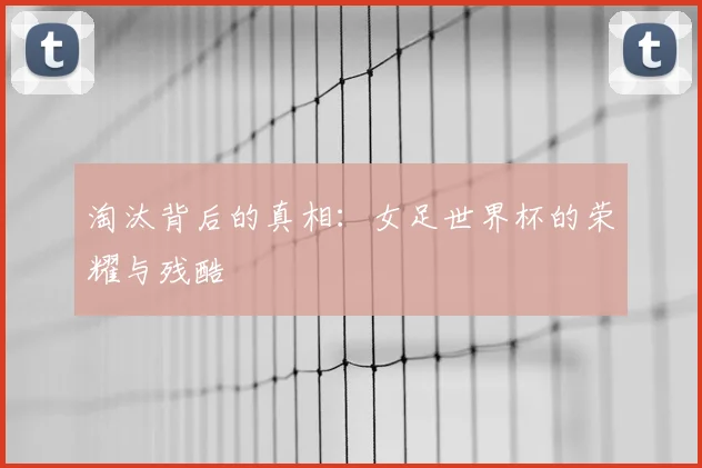淘汰背后的真相：女足世界杯的荣耀与残酷