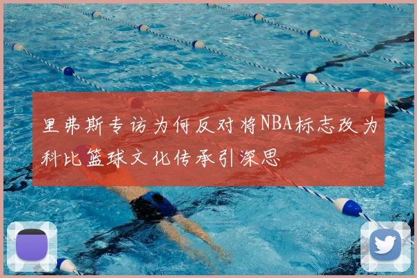 里弗斯专访为何反对将NBA标志改为科比篮球文化传承引深思