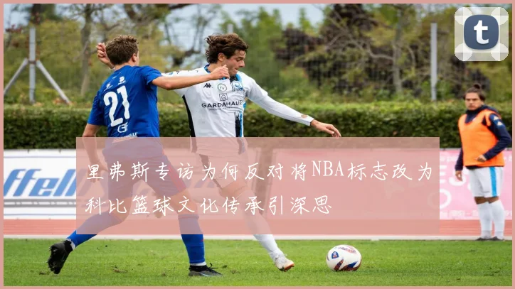 里弗斯专访为何反对将NBA标志改为科比篮球文化传承引深思