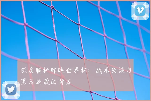 深度解析昨晚世界杯：战术失误与黑马逆袭的背后