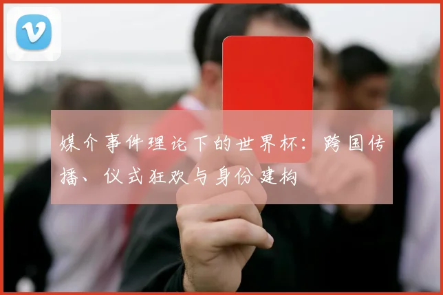 媒介事件理论下的世界杯：跨国传播、仪式狂欢与身份建构