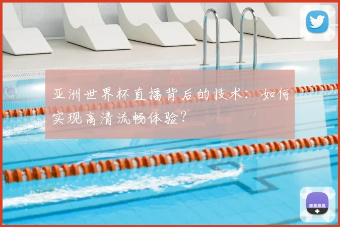 亚洲世界杯直播背后的技术：如何实现高清流畅体验？