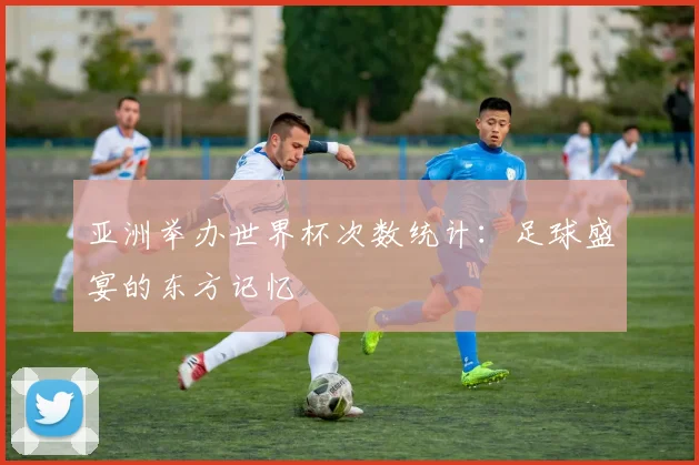 亚洲举办世界杯次数统计：足球盛宴的东方记忆