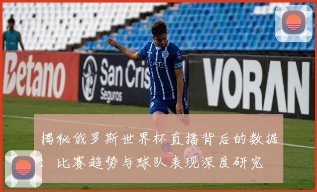 揭秘俄罗斯世界杯直播背后的数据：比赛趋势与球队表现深度研究