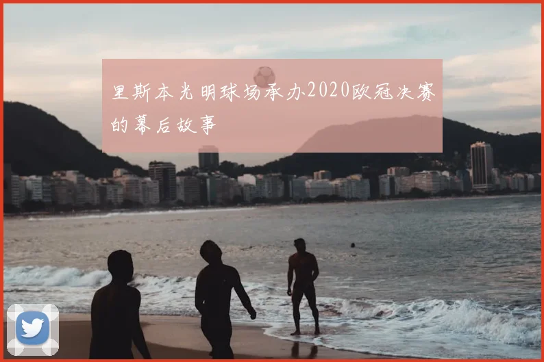里斯本光明球场承办2020欧冠决赛的幕后故事