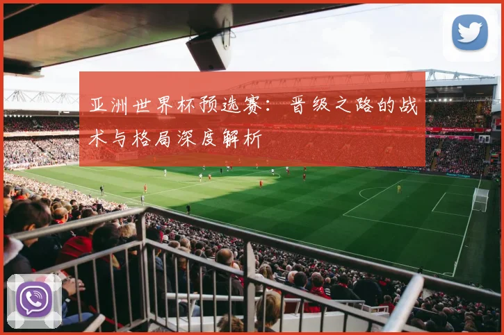 亚洲世界杯预选赛：晋级之路的战术与格局深度解析