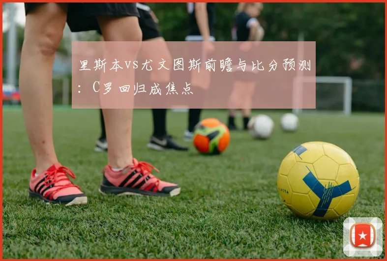里斯本vs尤文图斯前瞻与比分预测：C罗回归成焦点