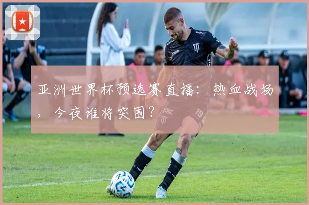 亚洲世界杯预选赛直播：热血战场，今夜谁将突围？