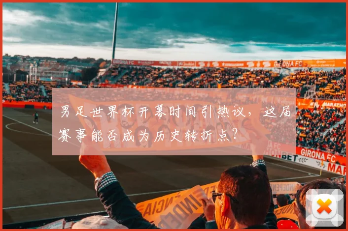 男足世界杯开幕时间引热议，这届赛事能否成为历史转折点？