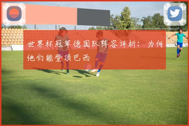 世界杯冠军德国队阵容评析:为何他们能登顶巴西