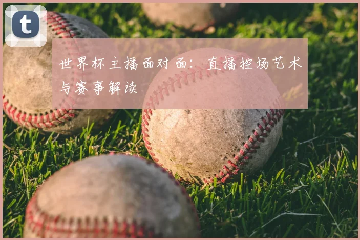世界杯主播面对面：直播控场艺术与赛事解读