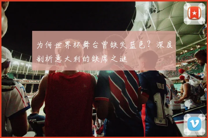 为何世界杯舞台曾缺失蓝色?深度剖析意大利的缺席之谜