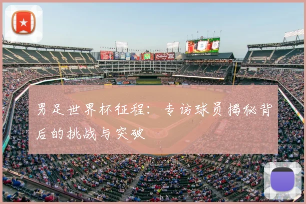 男足世界杯征程：专访球员揭秘背后的挑战与突破