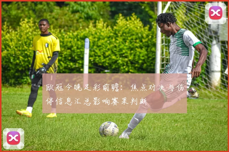 欧冠今晚足彩前瞻：焦点对决与伤停信息汇总影响赛果判断