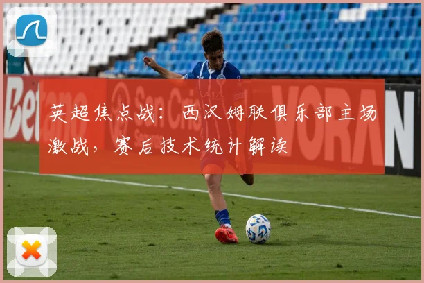 英超焦点战：西汉姆联俱乐部主场激战，赛后技术统计解读