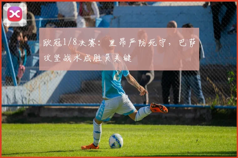 欧冠1/8决赛：里昂严防死守，巴萨攻坚战术成胜负关键