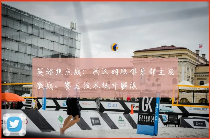 英超焦点战：西汉姆联俱乐部主场激战，赛后技术统计解读