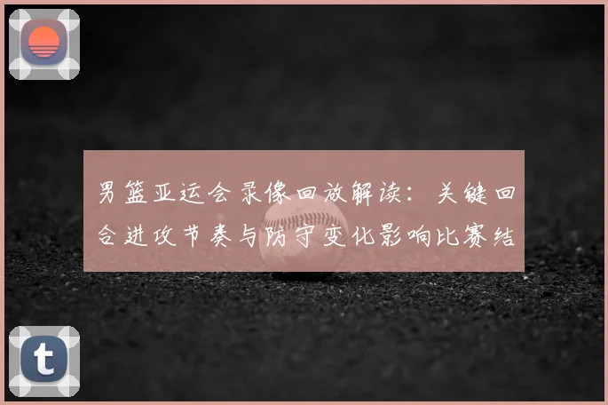 男篮亚运会录像回放解读：关键回合进攻节奏与防守变化影响比赛结果