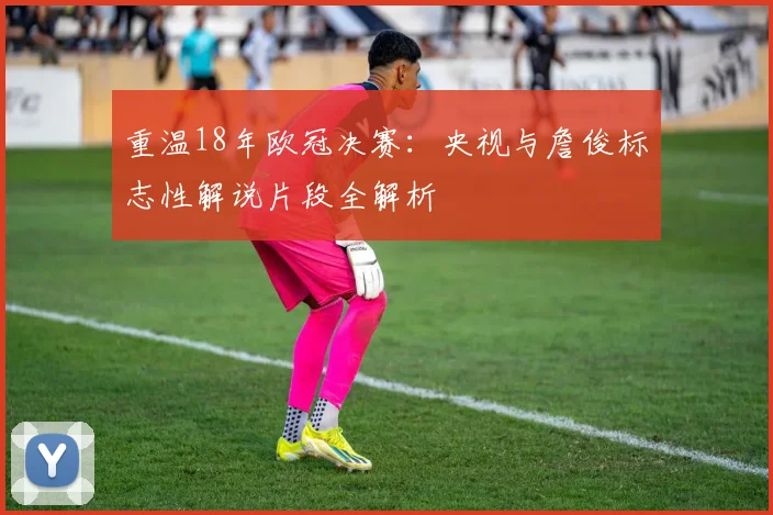 重温18年欧冠决赛：央视与詹俊标志性解说片段全解析