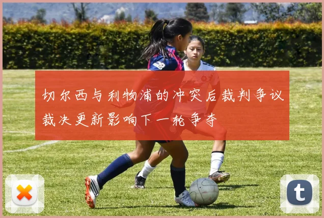 切尔西与利物浦的冲突后裁判争议裁决更新影响下一轮争夺