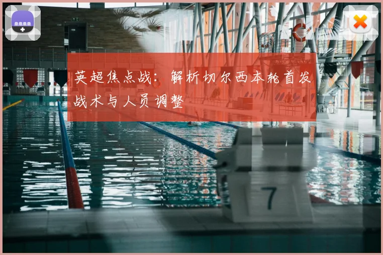 英超焦点战：解析切尔西本轮首发战术与人员调整