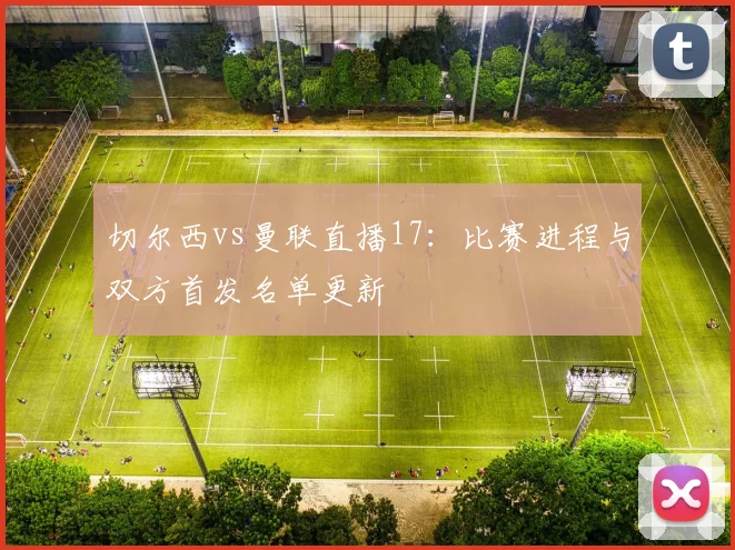 切尔西vs曼联直播17:比赛进程与双方首发名单更新